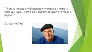 "There is no scarcity of opportunity to make a living at
what you love. There’s only scarcity of resolve to make it
happen.”
Dr. Wayne Dyer
 
