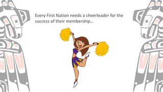 Every First Nation needs a cheerleader for the
success of their membership…
 