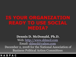 IS YOUR ORGANIZATION READY TO USE SOCIAL MEDIA? Dennis D. McDonald, Ph.D. Web:  http://www.ddmcd.com   Email:  [email_address]   December 2, 2008 for the National Association of Business Political Action Committees  