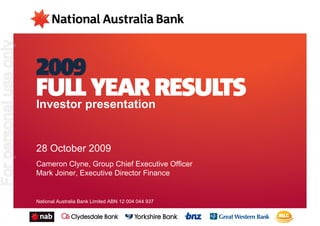 For personal use only




                        Investor presentation


                        28 October 2009
                        Cameron Clyne, Group Chief Executive Officer
                        Mark Joiner, Executive Director Finance


                        National Australia Bank Limited ABN 12 004 044 937
 