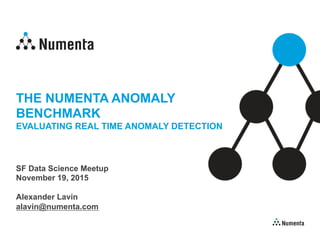 THE NUMENTA ANOMALY
BENCHMARK
EVALUATING REAL TIME ANOMALY DETECTION
SF Data Science Meetup
November 19, 2015
Alexander Lavin
alavin@numenta.com
 