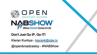 Don’t Just Go IP, Go IT!
Kieran Kunhya – kierank@obe.tv
@openbroadcastsy - #NABShow
 
