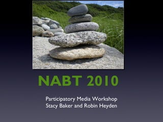 Participatory Media Workshop
Stacy Baker and Robin Heyden
NABT 2010
 
