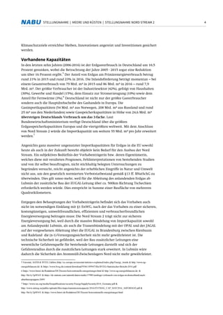 4STELLUNGNAHME | MEERE UND KÜSTEN | STELLUNGNAHME NORD STREAM 2
Klimaschutzziele erreichbar bleiben, Innovationen angereizt und Investitionen gesichert
werden.
Vorhandene Kapazitäten
In den letzten zehn Jahren (2006-2016) ist der Erdgasverbrauch in Deutschland um 10,5
Prozent gesunken, wobei die Betrachtung der Jahre 2005 - 2015 sogar eine Reduktion
um über 16 Prozent ergibt.
5
Der Anteil von Erdgas am Primärenergieverbrauch betrug
rund 21% in 2015 und rund 23% in 2016. Die Inlandsförderung beträgt momentan – bei
einem Gesamtverbrauch von 79 Mrd. m³ in 2015 und 86 Mrd. m³ in 2016 – rund 7,9
Mrd. m³. Der größte Verbraucher ist der Industriesektor (42%), gefolgt von Haushalten
(30%), Gewerbe und Handel (15%), dem Einsatz zur Stromerzeugung (10%) sowie dem
Anteil für Fernwärme (3%).
6
Deutschland ist nicht nur der größte Gasverbraucher
sondern auch die Hauptdrehscheibe des Gashandels in Europa. Die
Gasimportkapazitäten (54 Mrd. m³ aus Norwegen, 208 Mrd. m³ aus Russland und rund
25 m³ aus den Niederlanden) sowie Gasspeicherkapazitäten in Höhe von 24,6 Mrd. m³
übersteigen Deutschlands Verbrauch um das 3-fache. Laut
Bundeswirtschaftsministerium verfügt Deutschland über die größten
Erdgasspeicherkapazitäten Europas und die viertgrößten weltweit. Mit dem Anschluss
von Nord Stream 2 würde die Importkapazität um weitere 55 Mrd. m³ pro Jahr erweitert
werden.
7
Angesichts ganz massiver ungenutzter Importkapazitäten für Erdgas in die EU sowohl
heute als auch in der Zukunft besteht objektiv kein Bedarf für den Ausbau der Nord
Stream. Ein subjektives Bedürfnis der Vorhabenträgerin bzw. deren Eigentümerin,
welches diese mit veralteten Prognosen, Fehlinterpretationen von bestehenden Studien
und von ihr selbst beauftragten, nicht stichhaltig belegten Untersuchungen zu
begründen versucht, reicht angesichts der erheblichen Eingriffe in Natur und Umwelt
nicht aus, um den gesetzlich normierten Verbotstatbestand gemäß §13 ff. BNatSchG zu
überwinden. Dies gilt umso mehr, weil für die Ableitung des anlandenden Erdgas ab
Lubmin der zusätzliche Bau der EUGAL-Leitung über ca. 500km Richtung Tschechien
erforderlich werden würde. Dies entspricht in Summe einer Baufläche von mehreren
Quadratkilometern.
Entgegen den Behauptungen der Vorhabenträgerin befindet sich das Vorhaben auch
nicht im notwendigen Einklang mit §1 EnWG, nach der das Vorhaben zu einer sicheren,
kostengünstigen, umweltfreundlichen, effizienten und verbraucherfreundlichen
Energieversorgung beitragen muss: Die Nord Stream 2 trägt nicht zur sicheren
Energieversorgung bei, weil durch die massive Bündelung von Importkapazität sowohl
am Anlandepunkt Lubmin, als auch die Trassenbündelung mit der OPAL und der JAGAL
auf der vorgesehenen Ableitung über die EUGAL in Brandenburg zwischen Kienbaum
und Radeland die (n-1)-Versorgungssicherheit nicht mehr gewährleistet ist. Die
technische Sicherheit ist gefährdet, weil der Bau zusätzlicher Leitungen eine
wesentliche Gefahrenquelle für bestehende Leitungen darstellt und sich der
Gefahrenradius durch die zusätzlichen Leitungen stark erweitert. In Lubmin wäre
dadurch die Sicherheit des Atommüll-Zwischenlagers Nord nicht mehr gewährleistet.
5 Eurostat, AGEB & BVEG Zahlen (http://ec.europa.eu/eurostat/statistics-explained/index.php/Energy_trends & http://www.ag-
energiebilanzen.de/ & https://www.bveg.de/content/download/9546/109947/file/BVEG-Statistischer-Bericht-2016.pdf
6 https://www.bmwi.de/Redaktion/DE/Dossier/konventionelle-energietraeger.html & http://www.ag-energiebilanzen.de/ &
http://bit.ly/2p9f16V & https://de.statista.com/statistik/daten/studie/37985/umfrage/verbrauch-von-erdgas-in-deutschland-nach-
abnehmergruppen-2009/
7 https://www.iea.org/media/freepublications/security/EnergySupplySecurity2014_Germany.pdf &
http://www.entsog.eu/public/uploads/files/maps/transmissioncapacity/2016/ENTSOG_CAP_MAY2016_A0FORMAT.pdf &
http://bit.ly/2p9f16V & https://www.bmwi.de/Redaktion/DE/Dossier/konventionelle-energietraeger.html
 