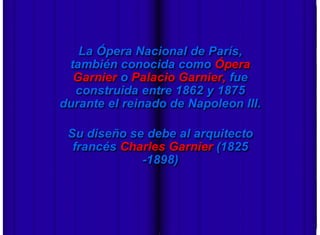 La Ópera Nacional de París,
                     también conocida como Ópera
                      Garnier o Palacio Garnier, fue
                      construida entre 1862 y 1875
                    durante el reinado de Napoleon III.

                     Su diseño se debe al arquitecto
                      francés Charles Garnier (1825
                                 -1898)



-   - Miki Pitish
 