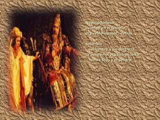 Nabucodonosor  irrumpe en el templo el pueblo invasor , detrás. Soberbio sin lumbre y sin destreza se asila en el espacio incierto -entre Dios y el peligro- 