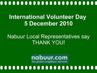 International Volunteer Day  5 December 2010 Nabuur Local Representatives say THANK YOU! 