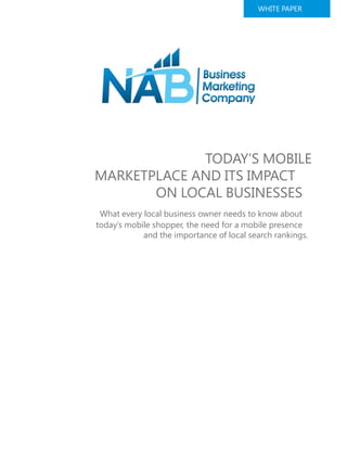 WHITE PAPER
TODAY’S MOBILE
MARKETPLACE AND ITS IMPACT
ON LOCAL BUSINESSES
What every local business owner needs to know about
today’s mobile shopper, the need for a mobile presence
and the importance of local search rankings.
 