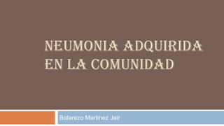 NEUMONIA ADQUIRIDA
EN LA COMUNIDAD
Balarezo Martinez Jair
 