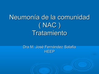 Neumonía de la comunidadNeumonía de la comunidad
( NAC )( NAC )
TratamientoTratamiento
Dra M. José Fernández SalafiaDra M. José Fernández Salafia
HEEPHEEP
 