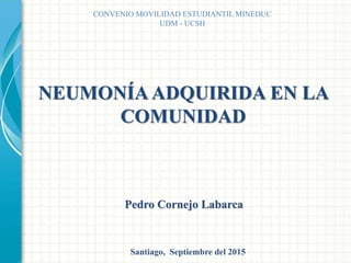 Pedro Cornejo Labarca
NEUMONÍAADQUIRIDA EN LA
COMUNIDAD
CONVENIO MOVILIDAD ESTUDIANTIL MINEDUC
UDM - UCSH
Santiago, Septiembre del 2015
 