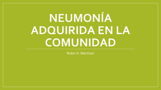 NEUMONÍA
ADQUIRIDA EN LA
COMUNIDAD
Robin H. Martínez
 