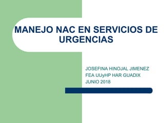 JOSEFINA HINOJAL JIMENEZ
FEA UUyHP HAR GUADIX
JUNIO 2018
MANEJO NAC EN SERVICIOS DE
URGENCIAS
 