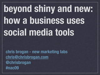 beyond shiny and new:
how a business uses
social media tools
chris brogan - new marketing labs
chris@chrisbrogan.com
@chrisbrogan
#nac09
 
