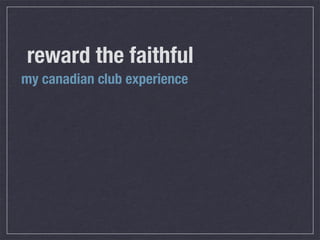 reward the faithful
my canadian club experience
 