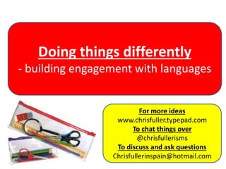 www.dragonfly-training.co.uk
Doing things differently
- building engagement with languages
For more ideas
www.chrisfuller.typepad.com
To chat things over
@chrisfullerisms
To discuss and ask questions
Chrisfullerinspain@hotmail.com
 