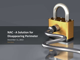 1

NAC - A Solution for
Disappearing Perimeter
December 11, 2013
Rahul Desai

Company Proprietary and Confidential

NAC - A Solution to Disappearing Perimeter

 