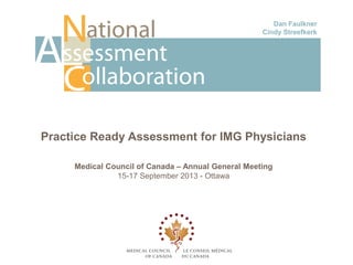 Practice Ready Assessment for IMG Physicians
Medical Council of Canada – Annual General Meeting
15-17 September 2013 - Ottawa
Dan Faulkner
Cindy Streefkerk
 