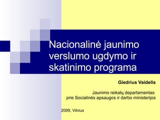Nacionalinė jaunimo verslumo ugdymo ir skatinimo programa Giedrius Vaidelis Jaunimo reikalų departamentas  prie Socialinės apsaugos ir darbo ministerijos 200 9 , Vilnius 