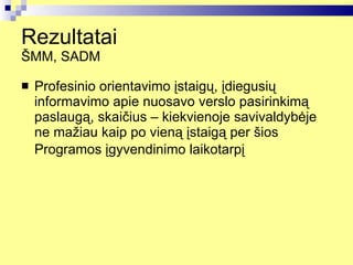 Rezultatai  ŠMM, SADM Profesinio orientavimo įstaigų, įdiegusių informavimo apie nuosavo verslo pasirinkimą paslaugą, skaičius – kiekvienoje savivaldybėje ne mažiau kaip po vieną įstaigą per šios Programos įgyvendinimo laikotarpį   