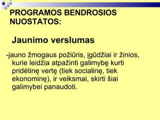 PROGRAMOS BENDROSIOS NUOSTATOS:    Jaunimo verslumas   -jauno žmogaus požiūris, įgūdžiai ir žinios, kurie leidžia atpažinti galimybę kurti pridėtinę vertę (tiek socialinę, tiek ekonominę), ir veiksmai, skirti šiai galimybei panaudoti.   