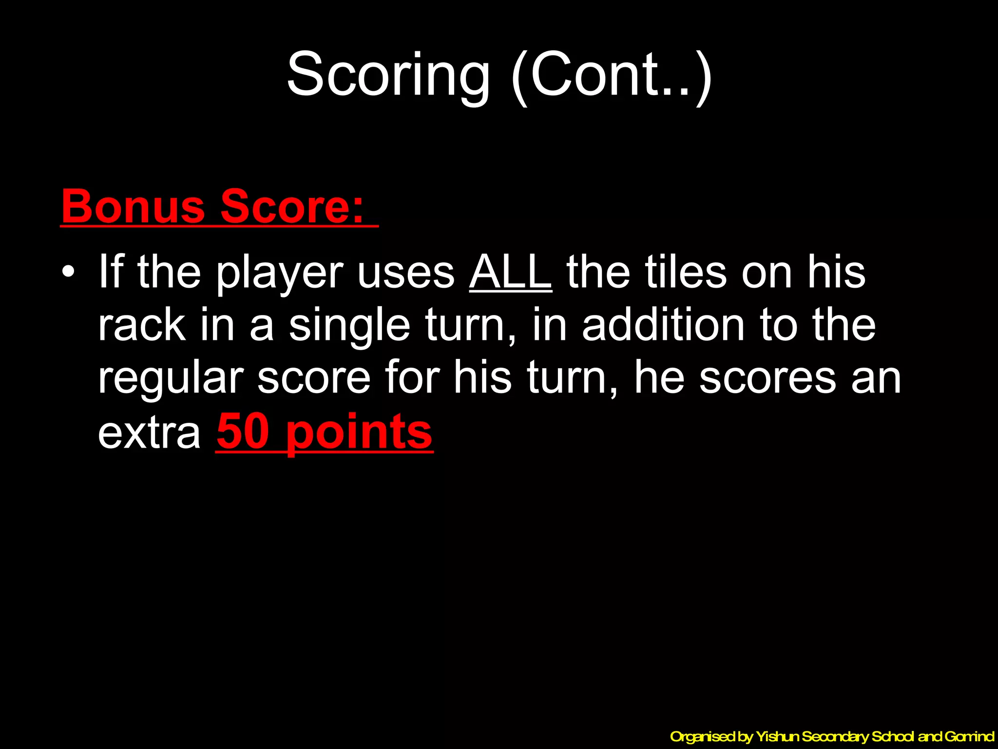 Scoring (Cont..) Bonus Score:  If the player uses  ALL  the tiles on his rack in a single turn, in addition to the regular score for his turn, he scores an extra  50 points 