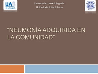 “NEUMONÍA ADQUIRIDA EN
LA COMUNIDAD”
Universidad de Antofagasta
Unidad Medicina Interna
 