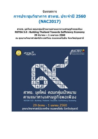 นิทรรศการ
การประชุมวิชาการ สวทช. ประจาปี 2560
(NAC2017)
สวทช. ยุคใหม่ ตอบกลุ่มเป้ าหมายตามแนวทางเศรษฐกิจพอเพียง
NSTDA 5.0 : Building Thailand Towards Sufficiency Economy
29 มีนาคม – 1 เมษายน 2560
ณ อุทยานวิทยาศาสตร์ประเทศไทย ถนนพหลโยธิน จังหวัดปทุมธานี
 
