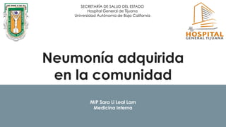 Neumonía adquirida
en la comunidad
MIP Sara Li Leal Lam
Medicina interna
SECRETARÍA DE SALUD DEL ESTADO
Hospital General de Tijuana
Universidad Autónoma de Baja California
 