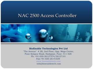 NAC 2500 Access Controller BioEnable Technologies Pvt Ltd &quot;The Avenue&quot;  # 2B, 2nd Floor, Opp. Mega Center,  Pune Solapur Road, Hadapsar, Pune -411 028  Ph: +91-020-26127374/26127181  Fax:+91-020-26141659  www.bioenabletech.com [email_address] 