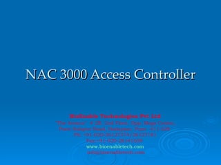 NAC 3000 Access Controller BioEnable Technologies Pvt Ltd &quot;The Avenue&quot;  # 2B, 2nd Floor, Opp. Mega Center,  Pune Solapur Road, Hadapsar, Pune -411 028  Ph: +91-020-26127374/26127181  Fax:+91-020-26141659  www.bioenabletech.com [email_address] 
