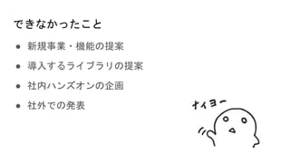 できなかったこと
● 新規事業・機能の提案
● 導入するライブラリの提案
● 社内ハンズオンの企画
● 社外での発表
 