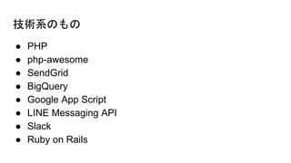 技術系のもの
● PHP
● php-awesome
● SendGrid
● BigQuery
● Google App Script
● LINE Messaging API
● Slack
● Ruby on Rails
 