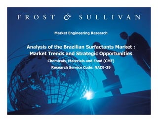Market Engineering Research


Analysis of the Brazilian Surfactants Market :
 Market Trends and Strategic Opportunities
        Chemicals, Materials and Food (CMF)
          Research Service Code: NAC9-39




                                                 1
 