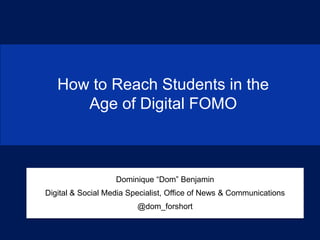 How to Reach Students in the
Age of Digital FOMO
Dominique “Dom” Benjamin
Digital & Social Media Specialist, Office of News & Communications
@dom_forshort
 