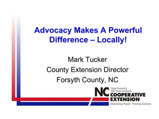 Advocacy Makes A Powerful Difference – Locally! Mark Tucker County Extension Director Forsyth County, NC 