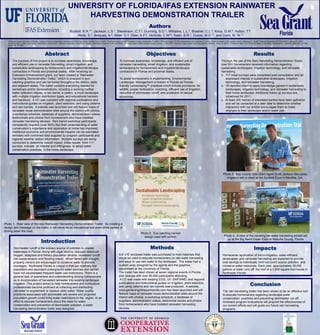 UNIVERSITY OF FLORIDA/IFAS EXTENSION RAINWATER
                                                                                     HARVESTING DEMONSTRATION TRAILER
                                                                                                                                                                                        Authors
                                                                                  Rudisill, K.R.*1, Jackson, L.S.1, Stevenson, C.T.2, Dunning, S.O.3, Williams, L.L.3, Brasher, C.L.4, Knox, G.W.5, Hylton, T.6
                                                                                      Wells, S.7, Bolques, A.8, Miller, C.9, Diller, A.P.2, Verlinde, C.M10, Saari, B.R.3, Dukes, M.D.11, and Clark, M. W.11
   1Extension Agent, University of Florida – Institute of Food and Agriculture Sciences (UF-IFAS) Bay County, Panama City, FL 32401. 2 Extension Agent, UF-IFAS Escambia County, Cantonment, FL 32533. 3Extension Agent, UF-IFAS Okaloosa County, Crestview, FL 32536. 4Extension Agent, FAMU Jackson County, Marianna, FL 32448. 5 Extension Specialist, UF-IFAS NFREC, Quincy, FL 32351.
   6Extension Agent, FAMU Leon County, Tallahassee, Florida 32301. 7Extension Specialist, University of Georgia Cooperative Extension, Griffin, GA 30223. 8Extension Agent, FAMU Gadsden County, Quincy, Florida 32351. 9Extension Agent, Auburn University Marine Extension, Mobile, AL 36615. 10 Extension Agent, UF-IFAS Santa Rosa County, Milton, Florida 32570. 11Extension Specialist, UF-IFAS

   Gainesville, FL 32611




                                                  Abstract                                                                                                                           Objectives                                                                                                                                Results
        The purpose of this project is to increase awareness, knowledge,                                                                          To increase awareness, knowledge, and efficient use of                                                                              Through the use of the Rain Harvesting Demonstration Trailer
        and efficient use of rainwater harvesting, smart irrigation, and                                                                          rainwater harvesting, smart irrigation, and sustainable                                                                             over 500 homeowners received information regarding
        sustainable landscaping by homeowners and irrigation/landscape                                                                            landscaping by homeowners and irrigation/landscape                                                                                  sustainable landscapes, irrigation technology, and rainwater
        contractors in Florida and proximal states. After receiving an                                                                            contractors in Florida and proximal states.                                                                                         harvesting.
        Extension Enhancement grant, our team created a “Rainwater                                                                                                                                                                                                                    o 117 initial surveys were completed post consultation and all
        Harvesting Demonstration Trailer,” which is wrapped in eye-                                                                               To assist homeowners in implementing Environmental                                                                                     expressed interest in sustainable landscapes, irrigation
        catching graphics and can be towed throughout the district, state,                                                                        Landscape Management or known in Florida as Florida-                                                                                   technology, and rainwater harvesting.
        and adjacent states. The trailer contains everything needed for                                                                           friendly Landscaping™ practices which include provisions for                                                                        o 18 reported intent to apply knowledge gained in sustainable
        workshops and/or demonstrations, including a working rooftop                                                                              wildlife, proper fertilization, mulching, efficient use of irrigation,                                                                 landscapes, irrigation technology, and rainwater harvesting to
        water collection display, a rain barrel, a cistern, a mock landscape                                                                      reduction of stormwater runoff, and protection of natural                                                                              their home landscape. Additional follow up surveys are
        with multiple irrigation distribution types, and educational banners                                                                      shorelines.                                                                                                                            scheduled for 2011.
        and handouts. A CD was compiled with regional publications and                                                                                                                                                                                                                o At least 200 names of interested parties have been gathered
        instructional guides on irrigation, plant selection, and using cisterns                                                                                                                                                                                                          and will be contacted at a later date to determine whether
        and rain barrels. A website was launched and will feature maps of                                                                                                                                                                                                                interaction with our exhibit encouraged them to make
        rainwater reuse demonstration sites around the district with photos,                                                                                                                                                                                                             changes to their landscape and/or water use.
        a workshop schedule, database of suppliers, demonstration videos,
        testimonials and photos from homeowners who have installed
        rainwater harvesting devices. Rain barrel workshop participants
        consistently respond (over 90%) that their understanding of water
        conservation’s importance and application at home has improved.
        Additional economic and environmental impacts can be estimated
        remotely with combined data supplied by program participants and
        regional weather station information. Multiple surveys are being
        conducted to determine overall impact. Initial results from 117
        surveys indicate an interest and willingness to adopt water
        conservation practices in the home landscape.




                                                                                                                                                                                                                                                                                        Photo 3. Bay County Sea Grant Agent Scott Jackson discusses
                                                                                                                                                                                                                                                                                          irrigation with a client at the SunBelt Expo in Moultrie, GA.




Photo 1. Rear view of the new Rainwater Harvesting Demonstration Trailer. By creating a
design and message on the trailer, it will serve as an educational tool even while parked or
driving down the road.
                                                                                                                                                                             Photo 2. Eye-catching banner
                                                                                                                                                                               design used with exhibit.                                                                                 Photo 4. A view of the traveling rainwater harvesting exhibit set

                                             Introduction
                                                                                                                                                                                                                                                                                           up at the Big Bend Green Expo in Wakulla County, Florida

          Stormwater runoff is the primary source of pollution in coastal                                                                                                                 Methods                                                                                                                              Impacts
          waterways in Florida. Along with algal blooms, reduced dissolved
          oxygen, seagrass and fishery population decline, increased runoff                                                                      A 6’ x10’ enclosed trailer was purchased to hold materials that                                                                       Homeowner application of micro-irrigation, water-efficient
          can cause erosion and flooding inland. When faced with drought,                                                                        would be used to educate homeowners on rain water harvesting                                                                          landscapes, and rainwater harvesting are expected to provide
          property owners are encouraged to conserve water to prevent                                                                            and ways to use rain water in the landscape. The trailer had a                                                                        cost savings to individuals, limit non-point source pollution, and
          shortages. Northwest Florida is unique in that our relatively low                                                                      custom wrap designed by the agents and the graphics                                                                                   conserve water resources. Each year approximately 30,000
          population and abundant underground water sources and rainfall                                                                         department at the University of Florida.                                                                                              gallons of water runs off the roof of a 1,500 square foot house in
          have not necessitated frequent water use restrictions. There is a                                                                      The trailer has been shown at seven regional events in Florida                                                                        Northwest Florida.
          general lack of awareness and understanding among homeowners                                                                           and Georgia with over 90,000 participants attending.
          as to incorporation of harvested rainwater into existing landscape                                                                      A CD was made with existing EDIS, UF, SWFWMD, and regional
          irrigation. This project aimed to help homeowners and horticulture
          professionals become proficient at collecting and distributing
                                                                                                                                                 publications and instructional guides on irrigation, plant selection,
                                                                                                                                                 and using cisterns and rain barrels was produced. A website,
                                                                                                                                                                                                                                                                                                                          Conclusion
          rainwater to supplement or replace utility water. Water quality                                                                        www.gardeninginthepanhandle.com has been launched and will                                                                            The rain harvesting trailer has been shown to be an effective tool
          problems associated with stormwater are severe and projected                                                                           feature maps of rainwater reuse demonstration sites around the                                                                        to educate homeowners regarding landscape water
          population growth could bring water restrictions to the region. In an                                                                  district with photos, a workshop schedule, a database of                                                                              conservation practices and preventing stormwater run off.
          effort to educate homeowners about the need for water                                                                                  suppliers, demonstration videos, testimonial stories and photos                                                                       Imminent program evaluations will pinpoint the effectiveness of
          conservation and prevention of stormwater pollution, a water                                                                           from homeowners who have installed rainwater harvesting                                                                               our current efforts and will guide our future rain harvesting
          harvesting demonstration trailer was designed.                                                                                         devices.                                                                                                                              programs.
 