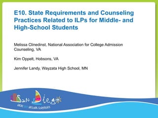 E10. State Requirements and Counseling
Practices Related to ILPs for Middle- and
High-School Students
Melissa Clinedinst, National Association for College Admission
Counseling, VA
Kim Oppelt, Hobsons, VA
Jennifer Landy, Wayzata High School, MN
 