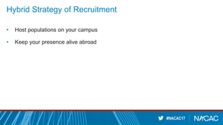 #NACAC17
Hybrid Strategy of Recruitment
• Host populations on your campus
• Keep your presence alive abroad
 