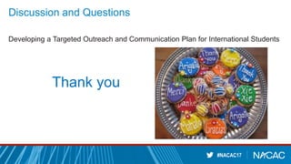 #NACAC17
Discussion and Questions
Developing a Targeted Outreach and Communication Plan for International Students
Thank you
 