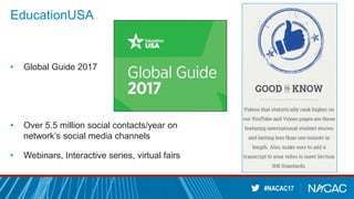 #NACAC17
EducationUSA
• Global Guide 2017
• Over 5.5 million social contacts/year on
network’s social media channels
• Webinars, Interactive series, virtual fairs
 