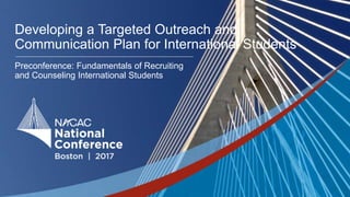 #NACAC17
Developing a Targeted Outreach and
Communication Plan for International Students
Preconference: Fundamentals of Recruiting
and Counseling International Students
 