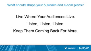 #NACAC17
What should shape your outreach and e-com plans?
Live Where Your Audiences Live.
Listen, Listen, Listen.
Keep The...