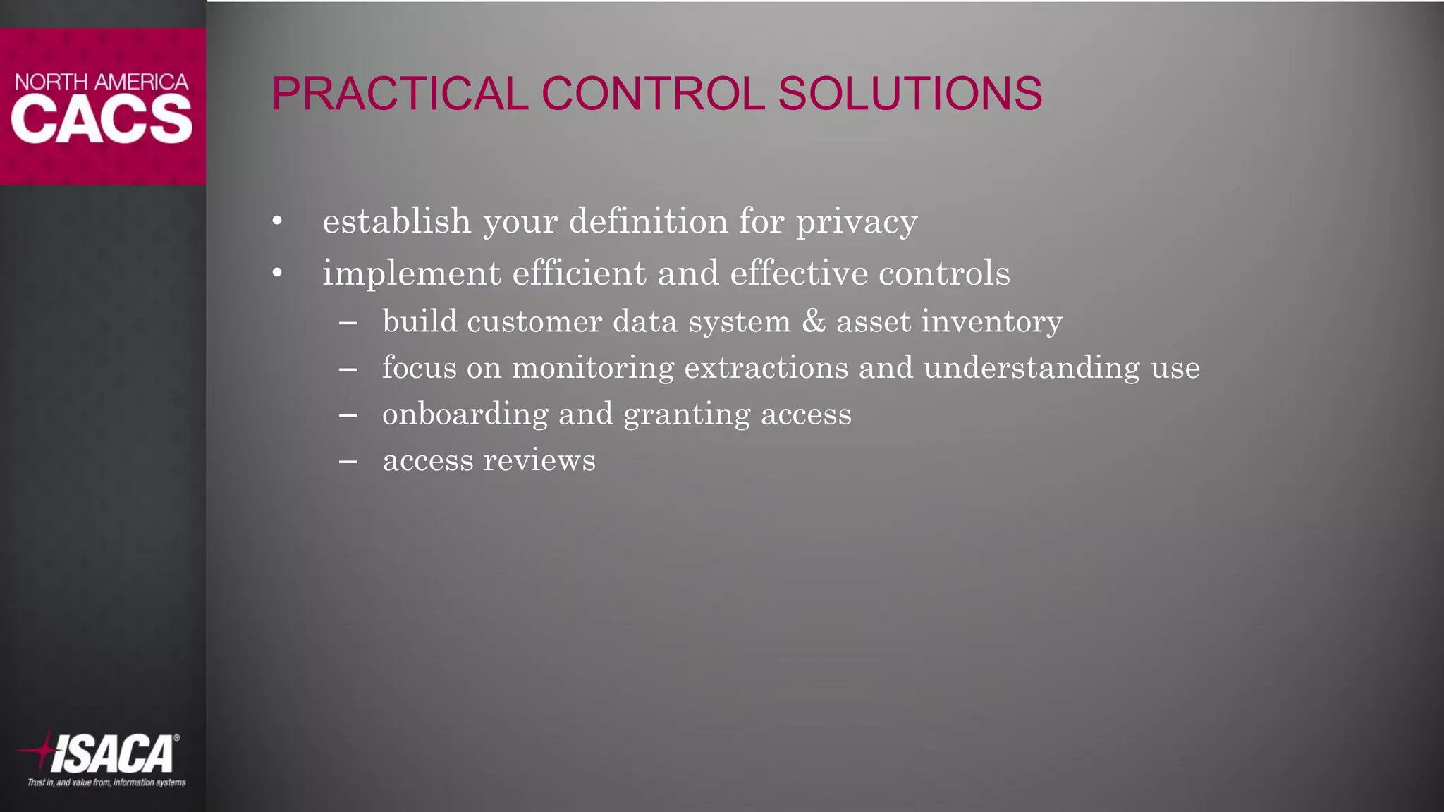 #NACACS
PRACTICAL CONTROL SOLUTIONS
• establish your definition for privacy
• implement efficient and effective controls
– build customer data system & asset inventory
– focus on monitoring extractions and understanding use
– onboarding and granting access
– access reviews
 