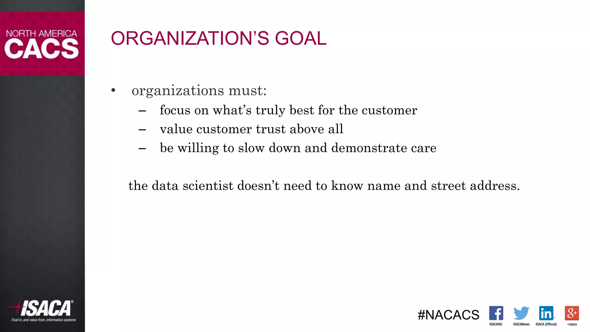 #NACACS
ORGANIZATION’S GOAL
• organizations must:
– focus on what’s truly best for the customer
– value customer trust above all
– be willing to slow down and demonstrate care
the data scientist doesn’t need to know name and street address.
 