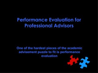 Performance Evaluation for Professional Advisors One of the hardest pieces of the academic advisement puzzle to fit is performance evaluation 