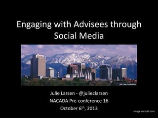 Engaging with Advisees through
Social Media
Julie Larsen - @julieclarsen
NACADA Pre-conference 16
October 6th, 2013 Image via utah.com
 