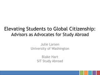 Elevating Students to Global Citizenship:
Advisors as Advocates for Study Abroad
Julie Larsen
University of Washington
Blake Hart
SIT Study Abroad
 