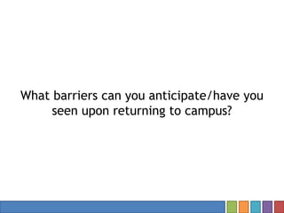 What barriers can you anticipate/have you
seen upon returning to campus?
 