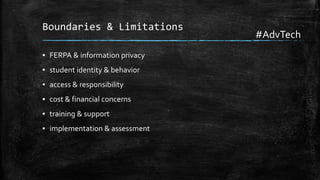Boundaries & Limitations
▪ FERPA & information privacy

▪ student identity & behavior
▪ access & responsibility
▪ cost & financial concerns
▪ training & support
▪ implementation & assessment

#AdvTech

 